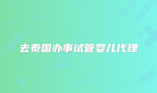 去泰国办事试管婴儿代理