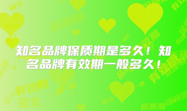 知名品牌保质期是多久！知名品牌有效期一般多久！