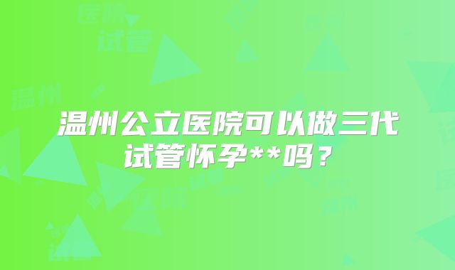 温州公立医院可以做三代试管怀孕**吗？