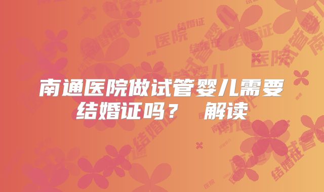 南通医院做试管婴儿需要结婚证吗? 解读