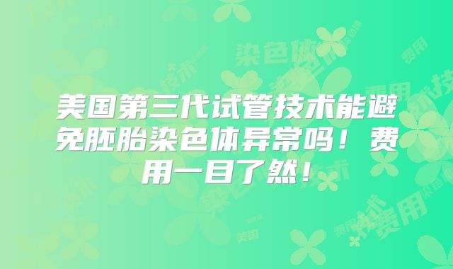美国第三代试管技术能避免胚胎染色体异常吗！费用一目了然！