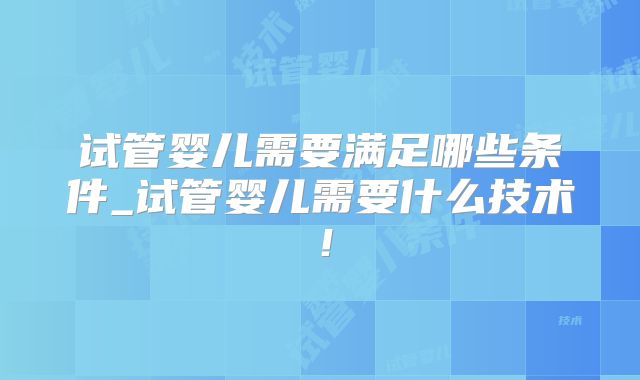 试管婴儿需要满足哪些条件_试管婴儿需要什么技术！