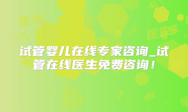 试管婴儿在线专家咨询_试管在线医生免费咨询!