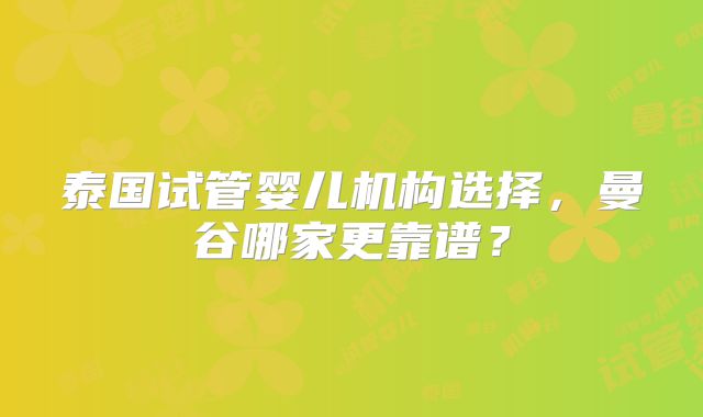 泰国试管婴儿机构选择,曼谷哪家更靠谱?