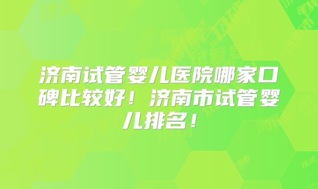 济南试管婴儿医院哪家口碑比较好！济南市试管婴儿排名！