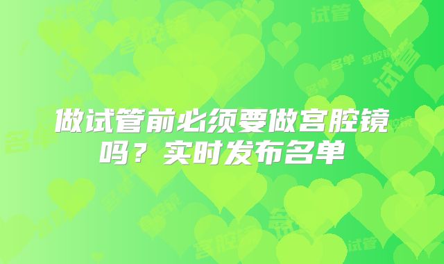 做试管前必须要做宫腔镜吗？实时发布名单