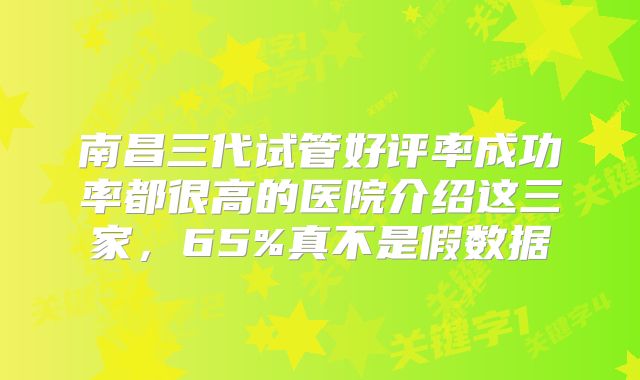 南昌三代试管好评率成功率都很高的医院介绍这三家，65%真不是假数据