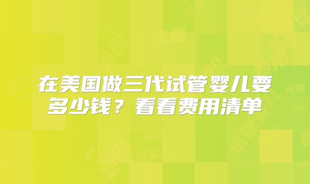 在美国做三代试管婴儿要多少钱？看看费用清单