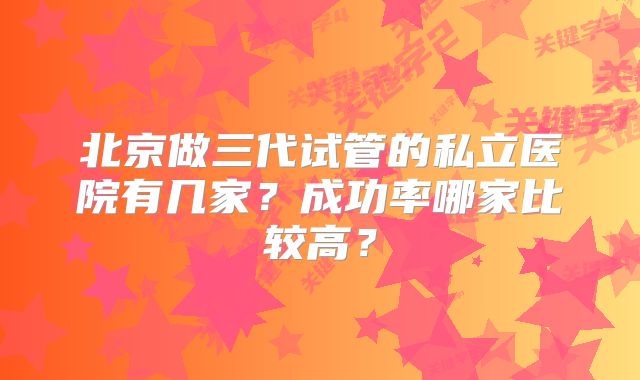 北京做三代试管的私立医院有几家？成功率哪家比较高？