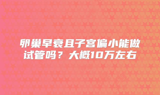 卵巢早衰且子宫偏小能做试管吗？大概10万左右