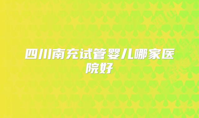 四川南充试管婴儿哪家医院好