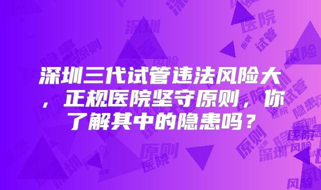 深圳三代试管违法风险大，正规医院坚守原则，你了解其中的隐患吗？