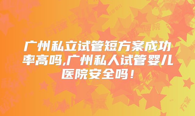 广州私立试管短方案成功率高吗,广州私人试管婴儿医院安全吗！