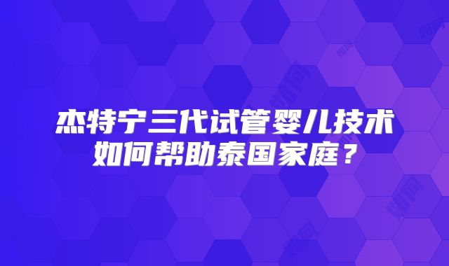 杰特宁三代试管婴儿技术如何帮助泰国家庭?