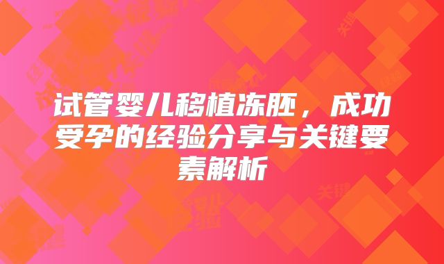 试管婴儿移植冻胚，成功受孕的经验分享与关键要素解析