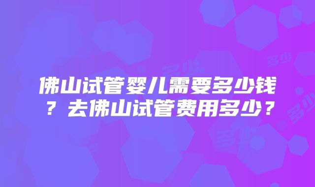 佛山试管婴儿需要多少钱？去佛山试管费用多少？