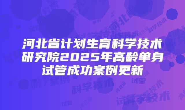 河北省计划生育科学技术研究院2025年高龄单身试管成功案例更新