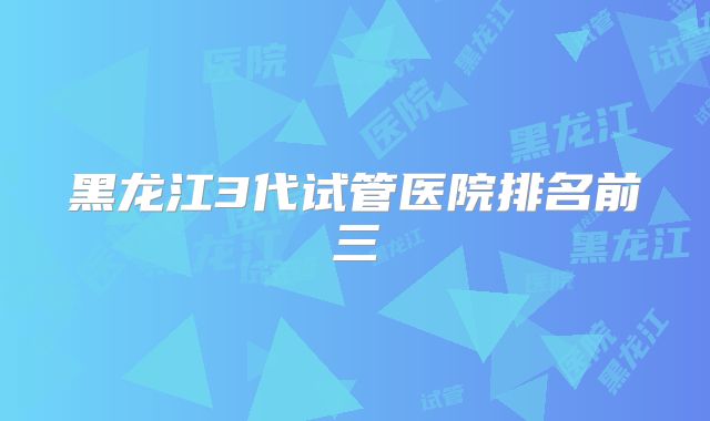 黑龙江3代试管医院排名前三