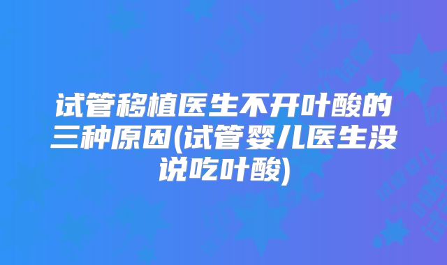 试管移植医生不开叶酸的三种原因(试管婴儿医生没说吃叶酸)