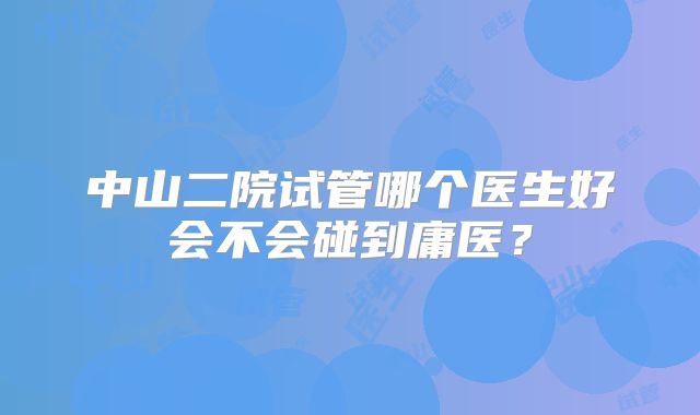 中山二院试管哪个医生好会不会碰到庸医?
