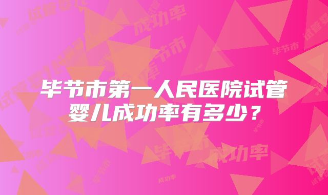 毕节市第一人民医院试管婴儿成功率有多少？