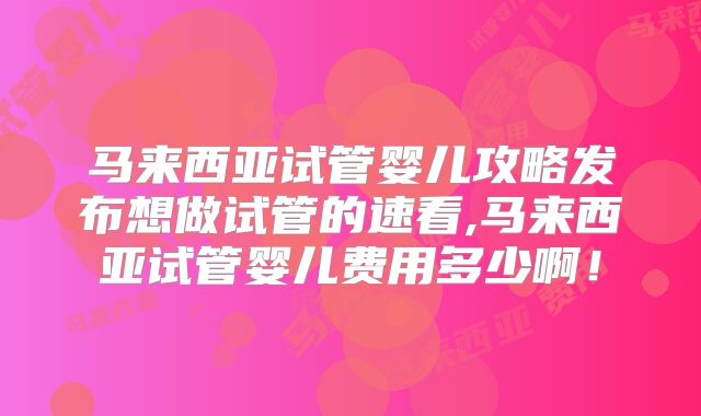 马来西亚试管婴儿攻略发布想做试管的速看,马来西亚试管婴儿费用多少啊!