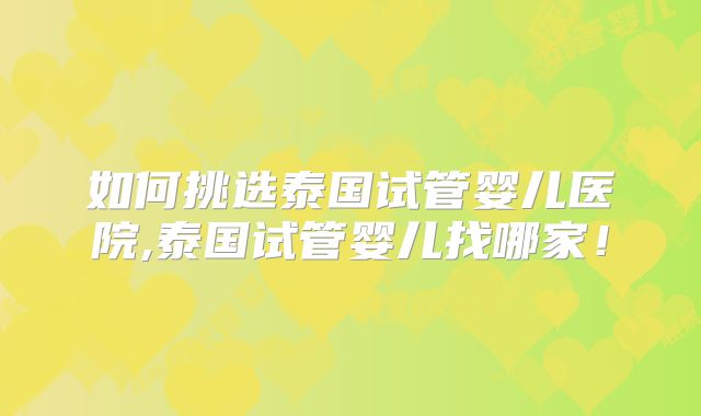 如何挑选泰国试管婴儿医院,泰国试管婴儿找哪家！