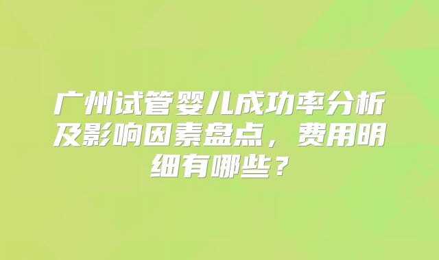 广州试管婴儿成功率分析及影响因素盘点，费用明细有哪些？