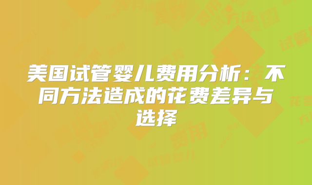 美国试管婴儿费用分析:不同方法造成的花费差异与选择