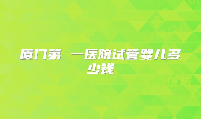 厦门第 一医院试管婴儿多少钱