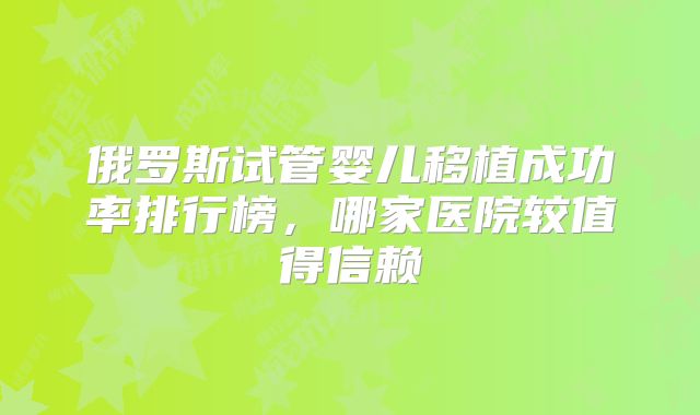 俄罗斯试管婴儿移植成功率排行榜,哪家医院较值得信赖
