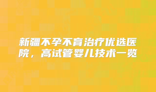 新疆不孕不育治疗优选医院,高试管婴儿技术一览