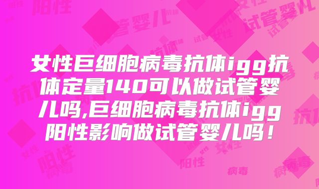 女性巨细胞病毒抗体igg抗体定量140可以做试管婴儿吗,巨细胞病毒抗体igg阳性影响做试管婴儿吗！