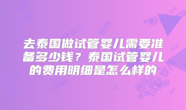 去泰国做试管婴儿需要准备多少钱？泰国试管婴儿的费用明细是怎么样的