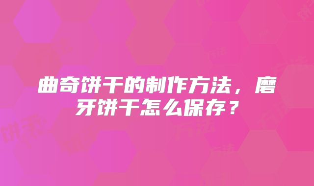 曲奇饼干的制作方法，磨牙饼干怎么保存？