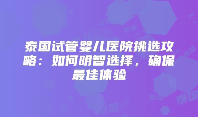 泰国试管婴儿医院挑选攻略：如何明智选择，确保最佳体验