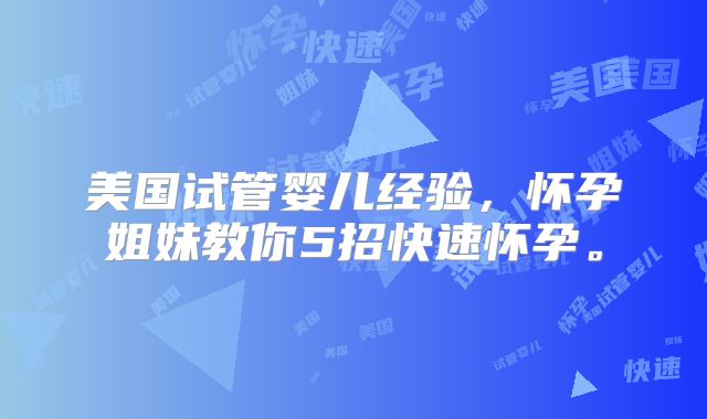 美国试管婴儿经验，怀孕姐妹教你5招快速怀孕。