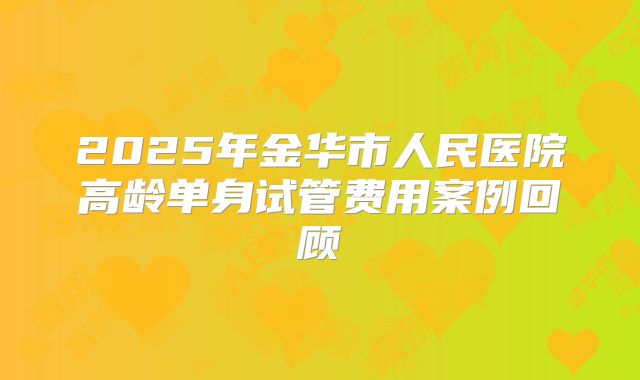 2025年金华市人民医院高龄单身试管费用案例回顾