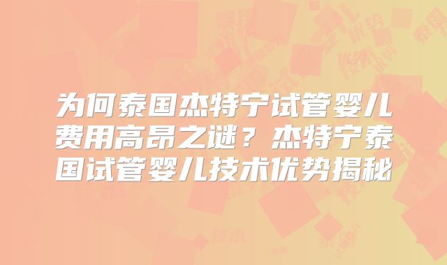 为何泰国杰特宁试管婴儿费用高昂之谜？杰特宁泰国试管婴儿技术优势揭秘