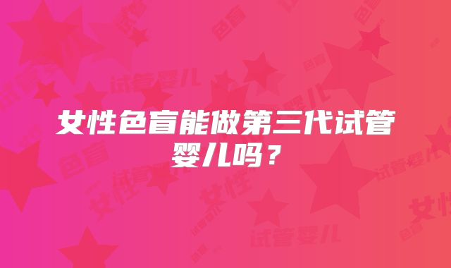 女性色盲能做第三代试管婴儿吗？