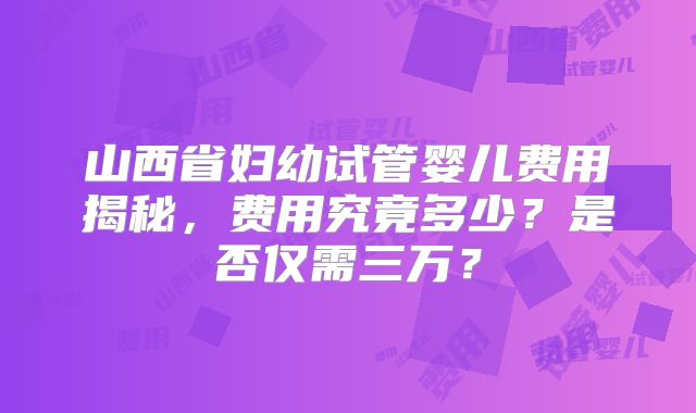山西省妇幼试管婴儿费用揭秘,费用究竟多少?是否仅需三万?