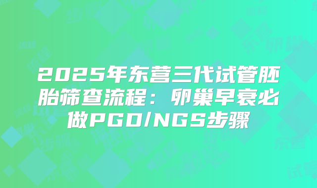 2025年东营三代试管胚胎筛查流程：卵巢早衰必做PGD/NGS步骤