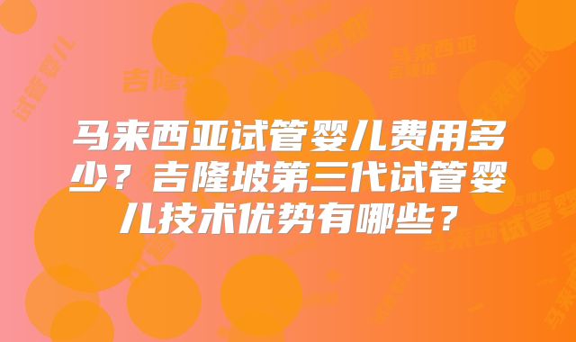 马来西亚试管婴儿费用多少？吉隆坡第三代试管婴儿技术优势有哪些？