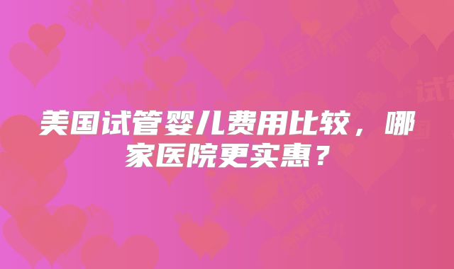 美国试管婴儿费用比较，哪家医院更实惠？