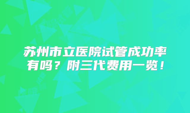 苏州市立医院试管成功率有吗？附三代费用一览！