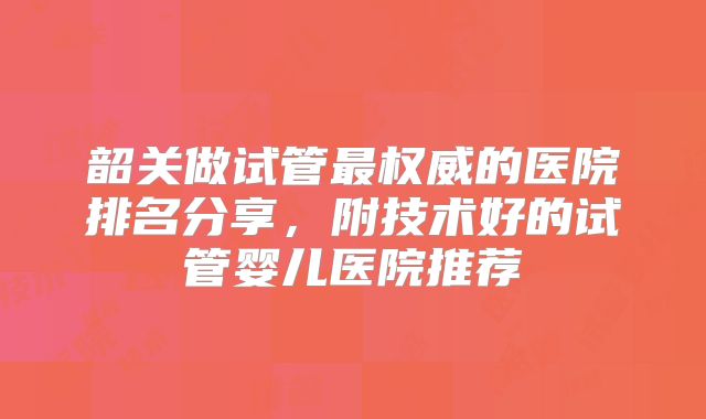 韶关做试管最权威的医院排名分享，附技术好的试管婴儿医院推荐