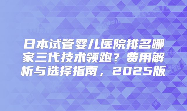 日本试管婴儿医院排名哪家三代技术领跑？费用解析与选择指南，2025版