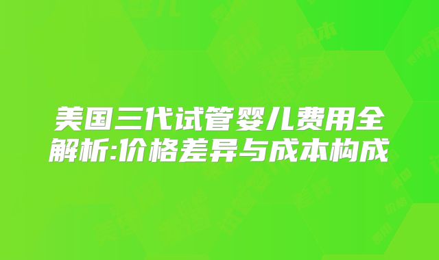 美国三代试管婴儿费用全解析:价格差异与成本构成
