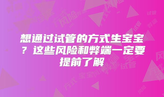 想通过试管的方式生宝宝？这些风险和弊端一定要提前了解