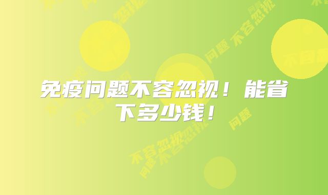 免疫问题不容忽视！能省下多少钱！